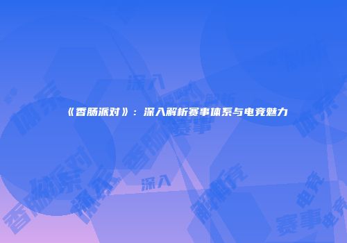 《香肠派对》：深入解析赛事体系与电竞魅力