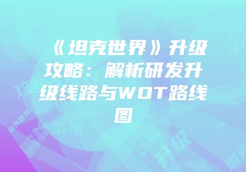《坦克世界》升级攻略：解析研发升级线路与WOT路线图