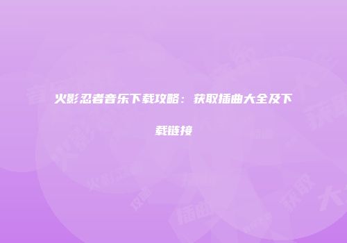 火影忍者音乐下载攻略：获取插曲大全及下载链接