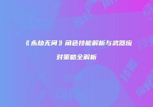《永劫无间》角色技能解析与武器应对策略全解析