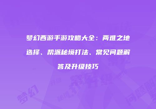 梦幻西游手游攻略大全：两难之地选择、帮派秘境打法、常见问题解答及升级技巧