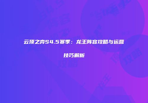 云顶之弈S4.5赛季：龙王阵容攻略与运营技巧解析