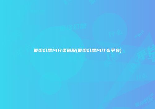 最终幻想14分渠道服(最终幻想14什么平台)
