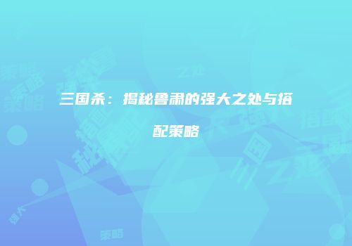 三国杀：揭秘鲁肃的强大之处与搭配策略