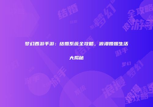 梦幻西游手游：结婚系统全攻略，浪漫婚姻生活大揭秘