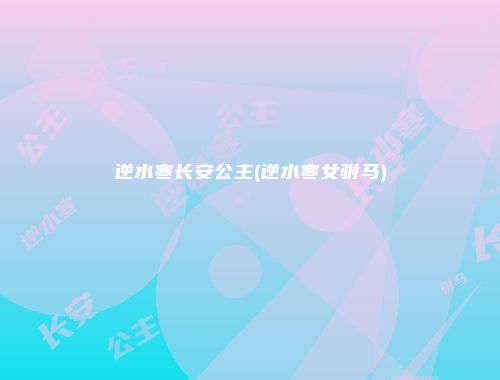 逆水寒长安公主(逆水寒女驸马)