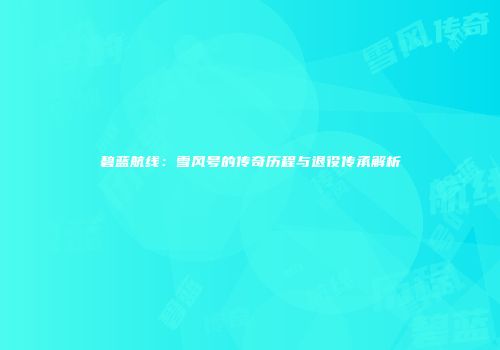 碧蓝航线：雪风号的传奇历程与退役传承解析