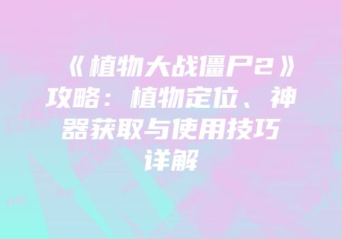 《植物大战僵尸2》攻略：植物定位、神器获取与使用技巧详解