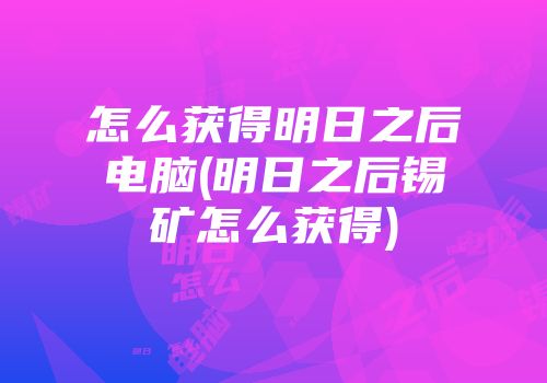 怎么获得明日之后电脑(明日之后锡矿怎么获得)