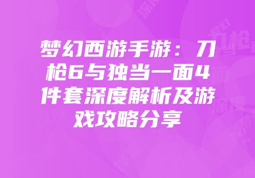 梦幻西游手游：刀枪6与独当一面4件套深度解析及游戏攻略分享