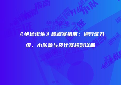 《绝地求生》巅峰赛指南：通行证升级、小队参与及比赛规则详解