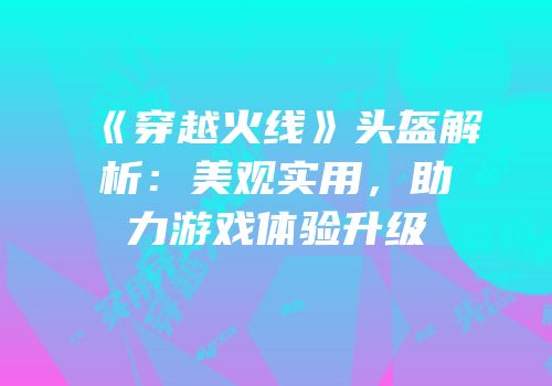 《穿越火线》头盔解析：美观实用，助力游戏体验升级