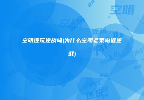 空明还玩逆战吗(为什么空明老菜鸟退逆战)