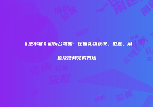 《逆水寒》明镜台攻略：庄园礼物获取、位置、角色及任务完成方法