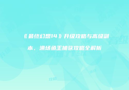 《最终幻想14》升级攻略与高级副本、渔场鱼王捕获攻略全解析