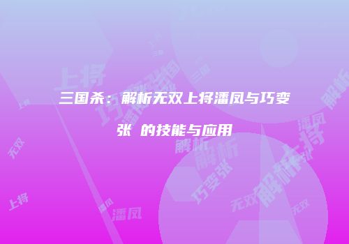 三国杀：解析无双上将潘凤与巧变张郃的技能与应用