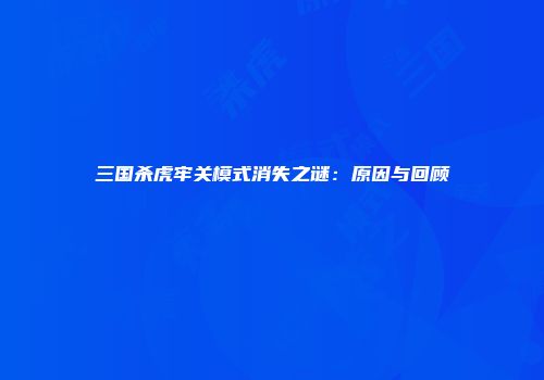 三国杀虎牢关模式消失之谜：原因与回顾