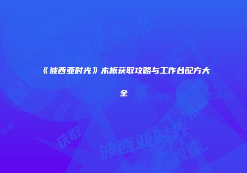 《波西亚时光》木板获取攻略与工作台配方大全