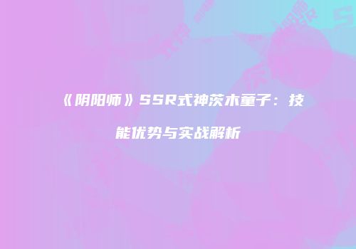 《阴阳师》SSR式神茨木童子：技能优势与实战解析
