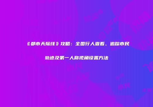 《都市天际线》攻略：全图行人查看、追踪市民轨迹及第一人称视角设置方法