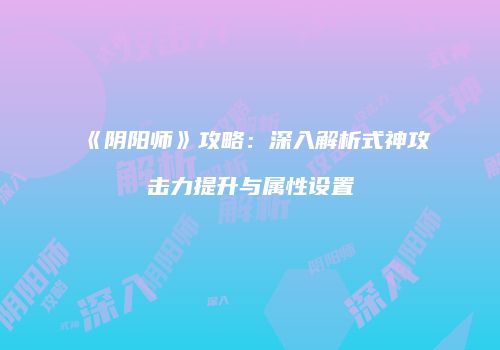 《阴阳师》攻略：深入解析式神攻击力提升与属性设置