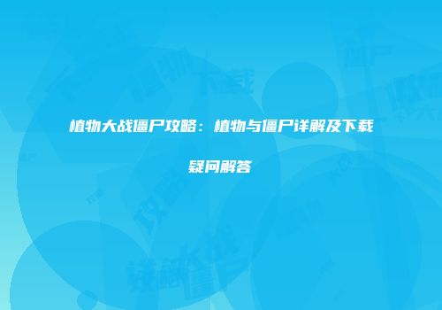 植物大战僵尸攻略：植物与僵尸详解及下载疑问解答