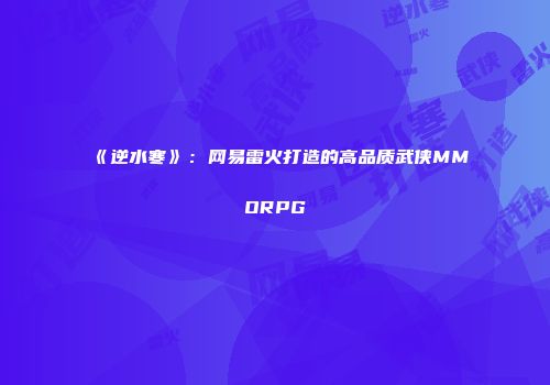 《逆水寒》：网易雷火打造的高品质武侠MMORPG