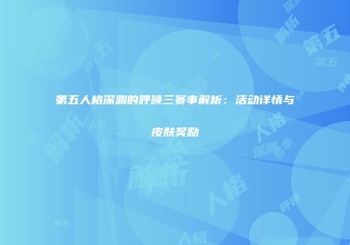 第五人格深渊的呼唤三赛事解析：活动详情与皮肤奖励