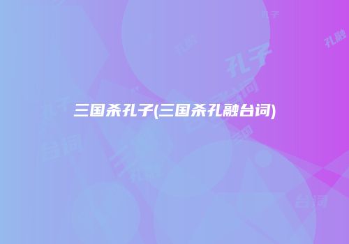 三国杀孔子(三国杀孔融台词)