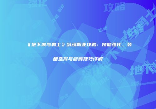 《地下城与勇士》剑魂职业攻略：技能强化、装备选择与剑舞技巧详解