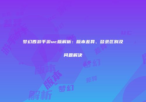 梦幻西游手游uc版解析：版本差异、登录区别及问题解决