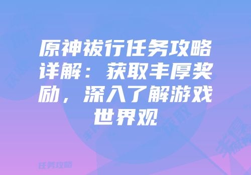 原神祓行任务攻略详解：获取丰厚奖励，深入了解游戏世界观