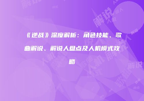 《逆战》深度解析：角色技能、歌曲解说、解说人盘点及人机模式攻略