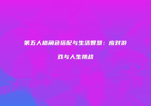 第五人格角色搭配与生活智慧：应对游戏与人生挑战