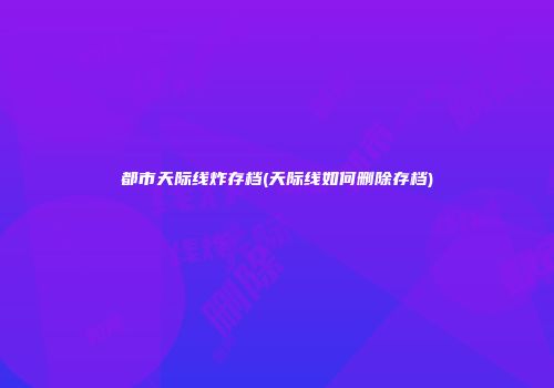 都市天际线炸存档(天际线如何删除存档)