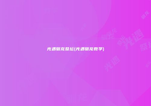 光遇驯龙祭坛(光遇驯龙教学)