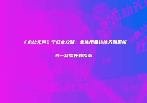 《永劫无间》宁红夜攻略：全能角色技能天赋解析与一窝蜂任务指南