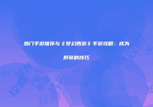 热门手游推荐与《梦幻西游》手游攻略：成为肝帝的技巧