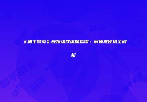 《和平精英》舞蹈动作添加指南：解锁与使用全解析