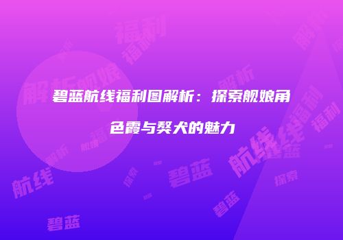 碧蓝航线福利图解析：探索舰娘角色霞与獒犬的魅力