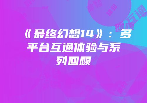 《最终幻想14》：多平台互通体验与系列回顾