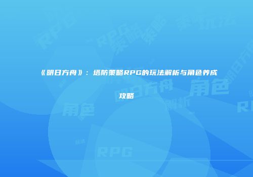 《明日方舟》：塔防策略RPG的玩法解析与角色养成攻略