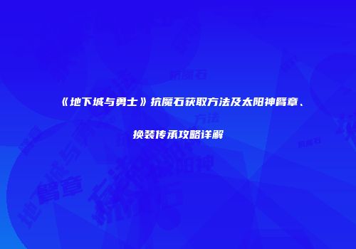 《地下城与勇士》抗魔石获取方法及太阳神臂章、换装传承攻略详解