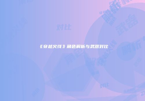 《穿越火线》角色解析与武器对比