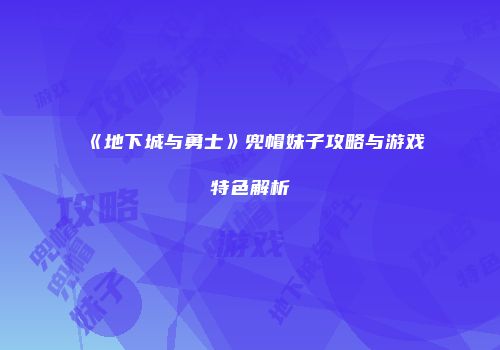 《地下城与勇士》兜帽妹子攻略与游戏特色解析