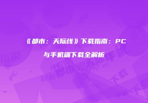 《都市：天际线》下载指南：PC与手机端下载全解析