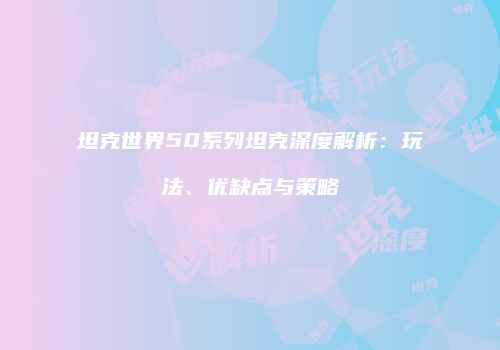 坦克世界50系列坦克深度解析：玩法、优缺点与策略