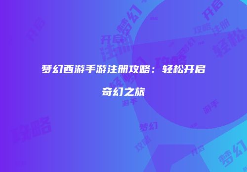 梦幻西游手游注册攻略：轻松开启奇幻之旅