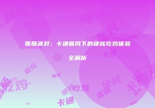 香肠派对：卡通画风下的硬核吃鸡体验全解析