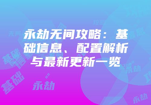 永劫无间攻略：基础信息、配置解析与最新更新一览
